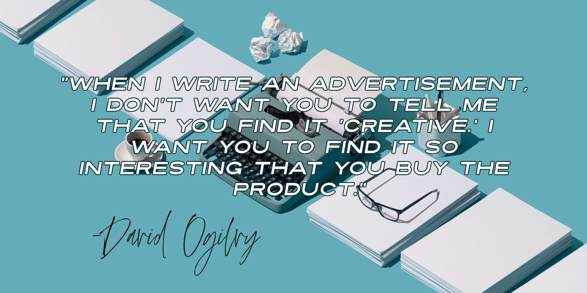 David Ogilvy quote "When I write an advertisement, I don’t want you to tell me that you find it ‘creative.’ I want you to find it so interesting that you buy the product."